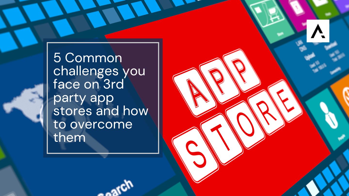 5 Common challenges you face on 3rd party app stores and how to overcome them